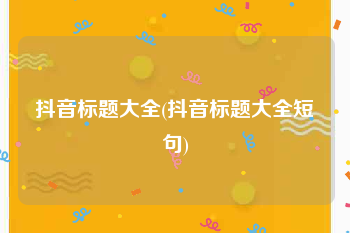 抖音标题大全(抖音标题大全短句)