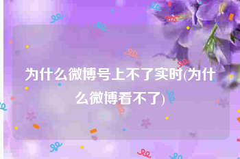 为什么微博号上不了实时(为什么微博看不了)