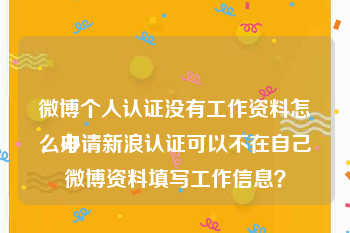 微博个人认证没有工作资料怎么办
，申请新浪认证可以不在自己微博资料填写工作信息？