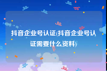 抖音企业号认证(抖音企业号认证需要什么资料)