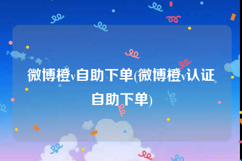 微博橙v自助下单(微博橙v认证自助下单)