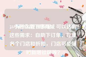 24小时自助下单商城
，有什么管理系统，可以达到这些需求：自助下订单、管理各个门店和折扣，门店可能随时新增社区等？