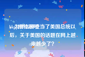 bkpp推特账号
，为什么拜登当了美国总统以后，关于美国的话题在网上越来越少了？