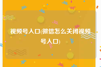 视频号入口(微信怎么关闭视频号入口)