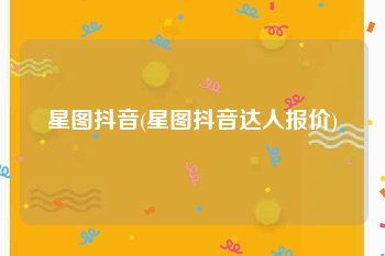 星图抖音(星图抖音达人报价)