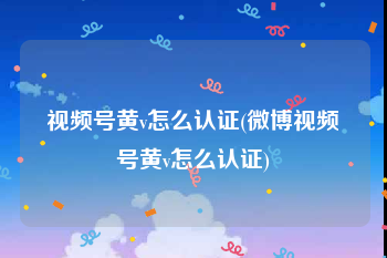 视频号黄v怎么认证(微博视频号黄v怎么认证)