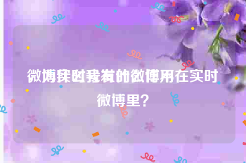 微博实时号有什么作用
，为什么我发的微博不在实时微博里？