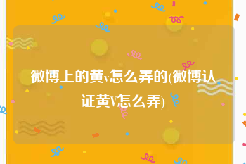 微博上的黄v怎么弄的(微博认证黄V怎么弄)