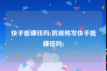 快手能赚钱吗(剪视频发快手能赚钱吗)