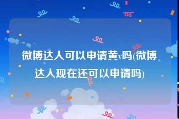 微博达人可以申请黄v吗(微博达人现在还可以申请吗)