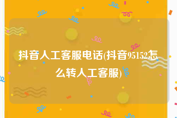 抖音人工客服电话(抖音95152怎么转人工客服)