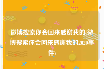 微博搜索你会回来感谢我的(微博搜索你会回来感谢我的2020事件)