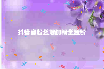 抖音涨粉丝1元1000个活粉
，抖音怎么增加粉丝量？