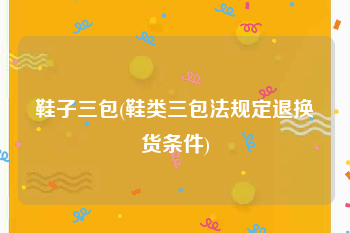 鞋子三包(鞋类三包法规定退换货条件)