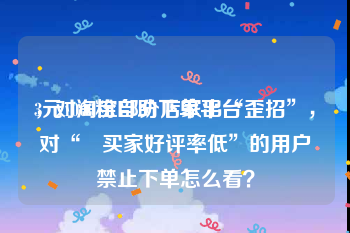 3元1000粉自助下单平台
，对淘宝部分店家出“歪招”，对“ 买家好评率低”的用户禁止下单怎么看？