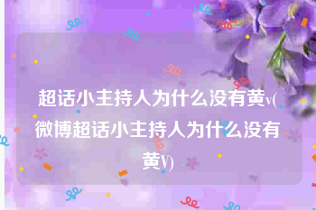 超话小主持人为什么没有黄v(微博超话小主持人为什么没有黄V)