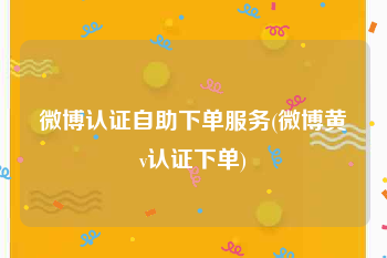 微博认证自助下单服务(微博黄v认证下单)