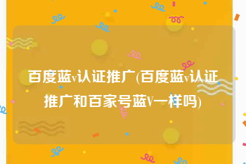 百度蓝v认证推广(百度蓝v认证推广和百家号蓝V一样吗)