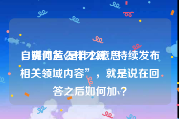 自媒体黄v是什么意思
，请问怎么样才算“持续发布相关领域内容”，就是说在回答之后如何加v？