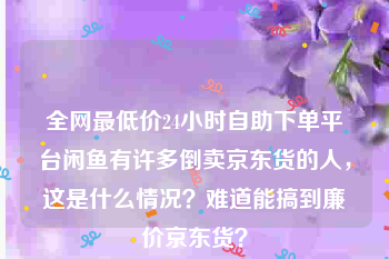 全网最低价24小时自助下单平台
，闲鱼有许多倒卖京东货的人，这是什么情况？难道能搞到廉价京东货？