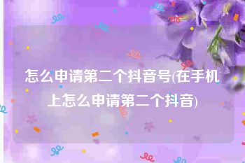 怎么申请第二个抖音号(在手机上怎么申请第二个抖音)