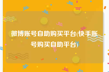 微博账号自助购买平台(快手账号购买自助平台)