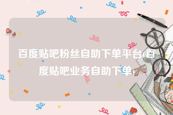 百度贴吧粉丝自助下单平台(百度贴吧业务自助下单)