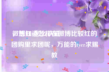 微博红v怎么认证
，想知道怎样在微博比较红的团购里求团呢，万能的tyer求赐教