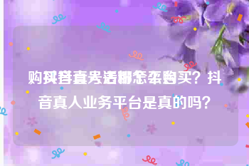 购买抖音号去哪个平台
，抖音真人活粉怎么购买？抖音真人业务平台是真的吗？