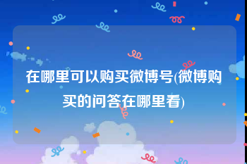 在哪里可以购买微博号(微博购买的问答在哪里看)