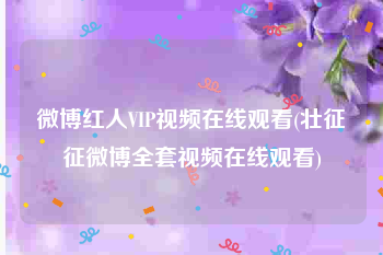微博红人VIP视频在线观看(壮征征微博全套视频在线观看)