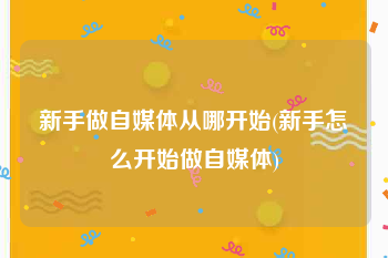 新手做自媒体从哪开始(新手怎么开始做自媒体)