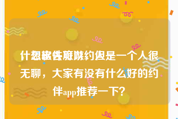 什么软件可以约人
，想出去旅游，但是一个人很无聊，大家有没有什么好的约伴app推荐一下？