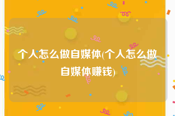 个人怎么做自媒体(个人怎么做自媒体赚钱)