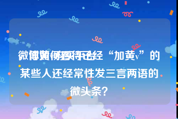 微博黄v购买平台
，你如何看待已经“加黄v”的某些人还经常性发三言两语的微头条？