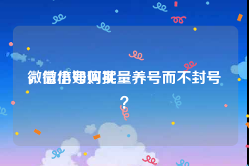 微信小号购买
，微信如何批量养号而不封号？