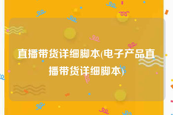 直播带货详细脚本(电子产品直播带货详细脚本)