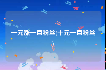 一元涨一百粉丝(十元一百粉丝)