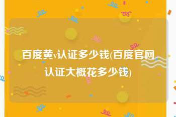 百度黄v认证多少钱(百度官网认证大概花多少钱)