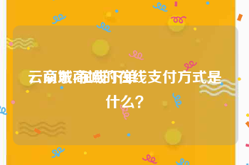 云商城-在线下单
，京东商城的在线支付方式是什么？