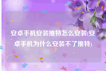 安卓手机安装推特怎么安装(安卓手机为什么安装不了推特)