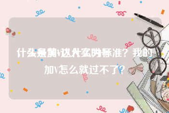 什么是黄v达人实时号
，头条加V以什么为标准？我的加V怎么就过不了？