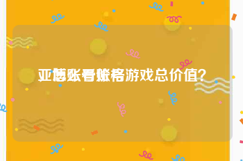 亚博账号价格
，怎么看账号游戏总价值？