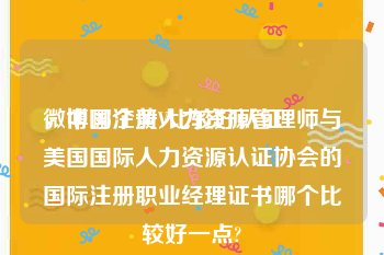 微博哪个黄V比较好认证
，中国注册人力资源管理师与美国国际人力资源认证协会的国际注册职业经理证书哪个比较好一点?