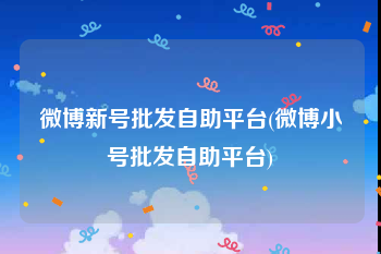 微博新号批发自助平台(微博小号批发自助平台)