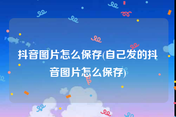 抖音图片怎么保存(自己发的抖音图片怎么保存)