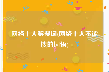 网络十大禁搜词(网络十大不能搜的词语)