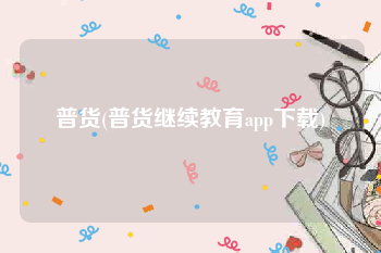 普货(普货继续教育app下载)