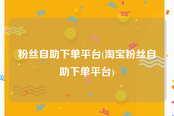 粉丝自助下单平台(淘宝粉丝自助下单平台)