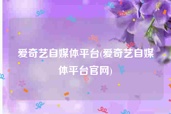 爱奇艺自媒体平台(爱奇艺自媒体平台官网)